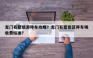 龙门石窟旅游停车攻略？龙门石窟景区停车场收费标准？