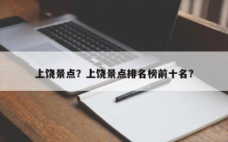 上饶景点？上饶景点排名榜前十名？