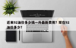 近来92油价多少钱一升最新费用？现在92油价多少？