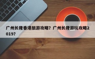 广州长隆香港旅游攻略？广州长隆游玩攻略2019？