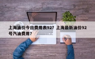 上海油价今日费用表92？上海最新油价92号汽油费用？