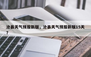 沧县天气预报新版，沧县天气预报新版15天？