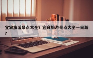 宜宾旅游景点大全？宜宾旅游景点大全一日游？