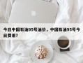 今日中国石油95号油价，中国石油95号今日费用？