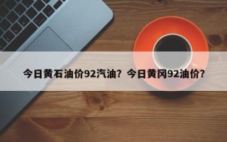 今日黄石油价92汽油？今日黄冈92油价？