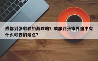 成都到张家界旅游攻略？成都到张家界途中有什么可去的景点？