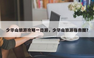 少华山旅游攻略一日游，少华山旅游指南图？
