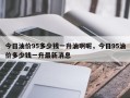 今日油价95多少钱一升油啊呢，今日95油价多少钱一升最新消息