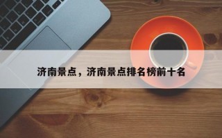 济南景点，济南景点排名榜前十名