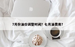 7月份油价调整时间？七月油费用？