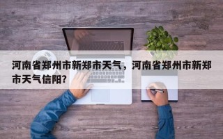 河南省郑州市新郑市天气，河南省郑州市新郑市天气信阳？