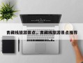 青藏线旅游景点，青藏线旅游景点推荐
