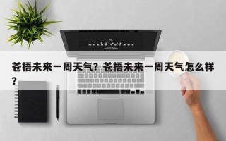 苍梧未来一周天气？苍梧未来一周天气怎么样？