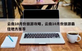 云南10月份旅游攻略，云南10月份旅游最佳地方推荐