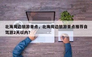 北海周边旅游景点，北海周边旅游景点推荐自驾游2天以内？