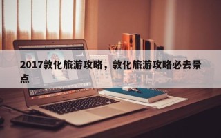 2017敦化旅游攻略，敦化旅游攻略必去景点