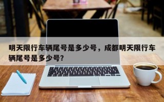 明天限行车辆尾号是多少号，成都明天限行车辆尾号是多少号？