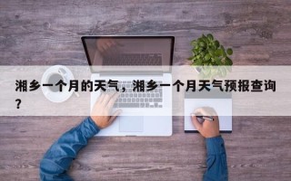 湘乡一个月的天气，湘乡一个月天气预报查询？