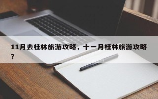11月去桂林旅游攻略，十一月桂林旅游攻略？