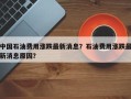 中国石油费用涨跌最新消息？石油费用涨跌最新消息原因？
