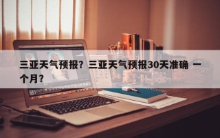 三亚天气预报？三亚天气预报30天准确 一个月？