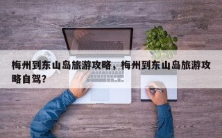 梅州到东山岛旅游攻略，梅州到东山岛旅游攻略自驾？