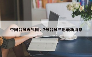 中国台风天气网，7号台风兰恩最新消息