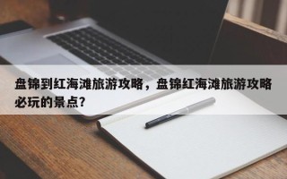 盘锦到红海滩旅游攻略，盘锦红海滩旅游攻略必玩的景点？