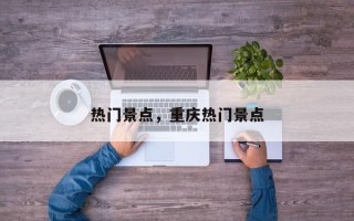热门景点，重庆热门景点