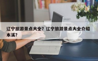 辽宁旅游景点大全？辽宁旅游景点大全介绍 本溪？