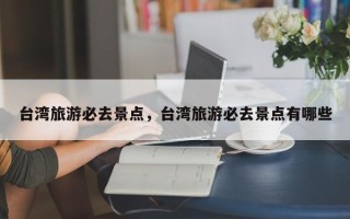 台湾旅游必去景点，台湾旅游必去景点有哪些