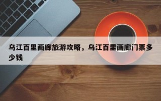 乌江百里画廊旅游攻略，乌江百里画廊门票多少钱