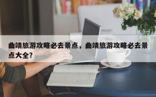 曲靖旅游攻略必去景点，曲靖旅游攻略必去景点大全？