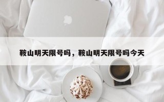 鞍山明天限号吗，鞍山明天限号吗今天