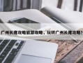 广州长隆攻略旅游攻略，玩转广州长隆攻略？