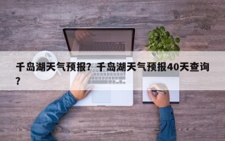 千岛湖天气预报？千岛湖天气预报40天查询？
