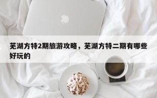 芜湖方特2期旅游攻略，芜湖方特二期有哪些好玩的