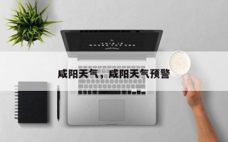 咸阳天气，咸阳天气预警