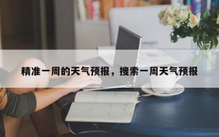 精准一周的天气预报，搜索一周天气预报