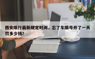 西安限行最新规定时间，忘了车限号开了一天罚多少钱？