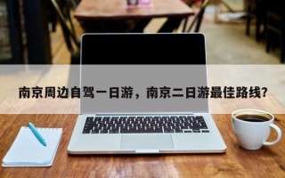 南京周边自驾一日游，南京二日游最佳路线？