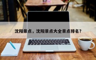 沈阳景点，沈阳景点大全景点排名？
