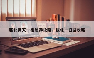 张北两天一夜旅游攻略，张北一日游攻略