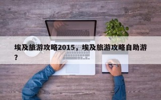 埃及旅游攻略2015，埃及旅游攻略自助游？