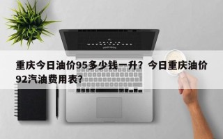 重庆今日油价95多少钱一升？今日重庆油价92汽油费用表？