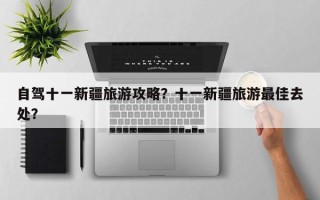 自驾十一新疆旅游攻略？十一新疆旅游最佳去处？
