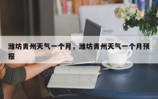 潍坊青州天气一个月，潍坊青州天气一个月预报