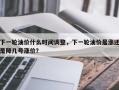 下一轮油价什么时间调整，下一轮油价是涨还是降几号涨价？
