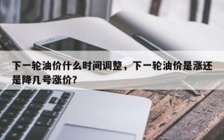 下一轮油价什么时间调整，下一轮油价是涨还是降几号涨价？