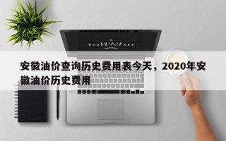 安徽油价查询历史费用表今天，2020年安徽油价历史费用